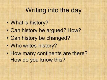 Writing into the day What is history? Can history be argued? How? Can history be changed? Who writes history? How many continents are there? How do you.