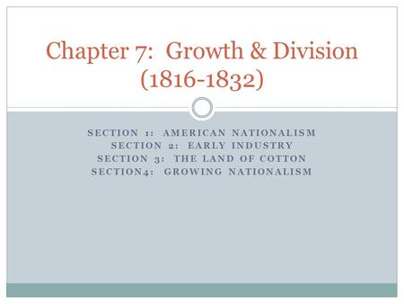 SECTION 1: AMERICAN NATIONALISM SECTION 2: EARLY INDUSTRY SECTION 3: THE LAND OF COTTON SECTION4: GROWING NATIONALISM Chapter 7: Growth & Division (1816-1832)