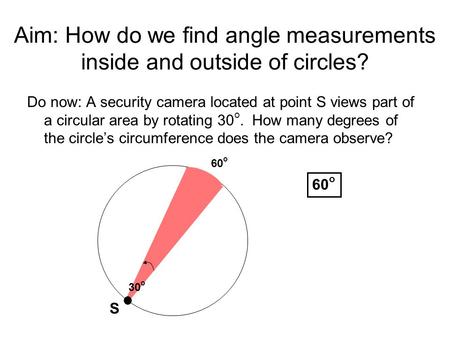 Aim: How do we find angle measurements inside and outside of circles? Do now: A security camera located at point S views part of a circular area by rotating.