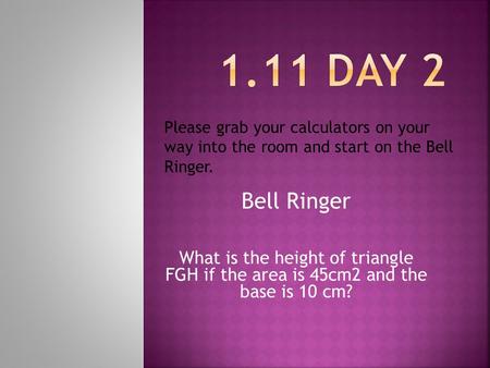 Bell Ringer What is the height of triangle FGH if the area is 45cm2 and the base is 10 cm? Please grab your calculators on your way into the room and start.