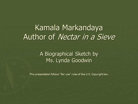 Kamala Markandaya Author of Nectar in a Sieve A Biographical Sketch by Ms. Lynda Goodwin This presentation follows fair use rules of the U.S. Copyright.