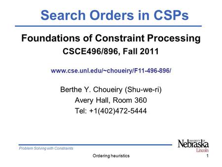 Problem Solving with Constraints Ordering heuristics1 Foundations of Constraint Processing CSCE496/896, Fall 2011 www.cse.unl.edu/~choueiry/F11-496-896/