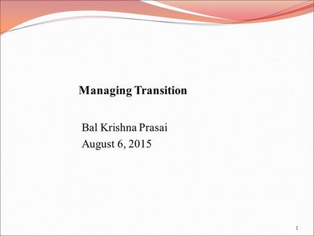 1 Managing Transition Bal Krishna Prasai August 6, 2015 1.