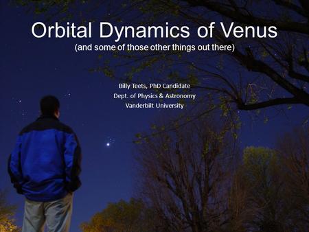 Orbital Dynamics of Venus (and some of those other things out there) Billy Teets, PhD Candidate Dept. of Physics & Astronomy Vanderbilt University.