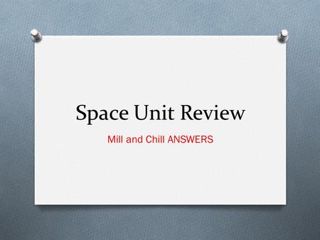 Space Unit Review Mill and Chill ANSWERS. Question 1 O Define solar system O The solar system is the collection of large and small bodies that orbit our.