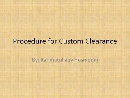 Procedure for Custom Clearance By: Rahmatullaev Husniddin.