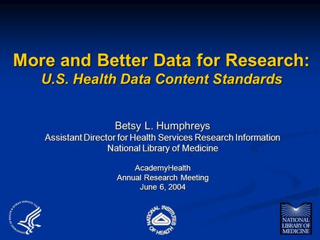 More and Better Data for Research: U.S. Health Data Content Standards Betsy L. Humphreys Assistant Director for Health Services Research Information National.