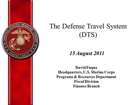 The Defense Travel System (DTS) David Fuqua Headquarters, U.S. Marine Corps Programs & Resources Department Fiscal Division Finance Branch 15 August 2011.