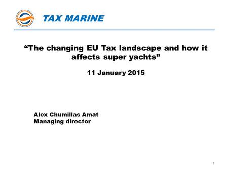 “The changing EU Tax landscape and how it affects super yachts” 11 January 2015 TAX MARINE 1 Alex Chumillas Amat Managing director.