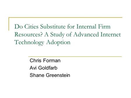 Do Cities Substitute for Internal Firm Resources? A Study of Advanced Internet Technology Adoption Chris Forman Avi Goldfarb Shane Greenstein.