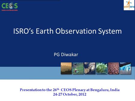 Presentation to the 26 th CEOS Plenary at Bengaluru, India 24-27 October, 2012 ISRO’s Earth Observation System PG Diwakar.