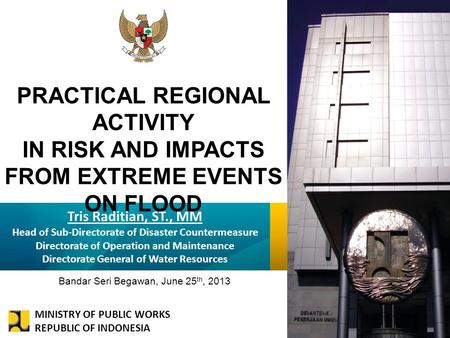 KEMENTERIAN PEKERJAAN UMUM PRACTICAL REGIONAL ACTIVITY IN RISK AND IMPACTS FROM EXTREME EVENTS ON FLOOD Tris Raditian, ST., MM Head of Sub-Directorate.