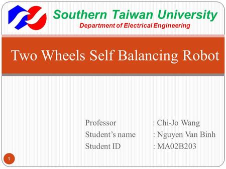 Professor : Chi-Jo Wang Student’s name : Nguyen Van Binh Student ID: MA02B203 Two Wheels Self Balancing Robot 1 Southern Taiwan University Department of.