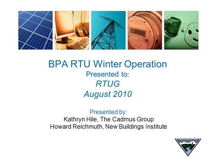 BPA RTU Winter Operation Presented to: RTUG August 2010 Presented by: Kathryn Hile, The Cadmus Group Howard Reichmuth, New Buildings Institute.