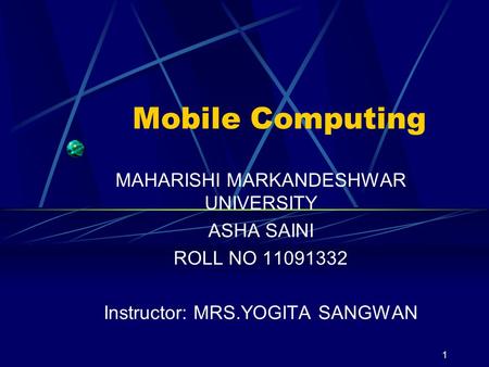 1 Mobile Computing MAHARISHI MARKANDESHWAR UNIVERSITY ASHA SAINI ROLL NO 11091332 Instructor: MRS.YOGITA SANGWAN.