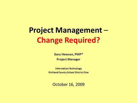 Project Management – Change Required? Gary Hewson, PMP® Project Manager Information Technology Richland County School District One October 16, 2009.