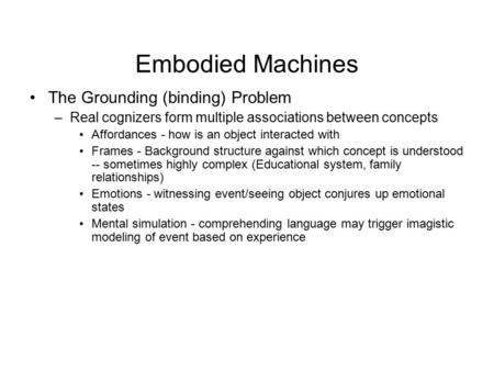 Embodied Machines The Grounding (binding) Problem –Real cognizers form multiple associations between concepts Affordances - how is an object interacted.