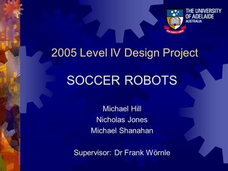 2005 Level IV Design Project SOCCER ROBOTS Michael Hill Nicholas Jones Michael Shanahan Supervisor: Dr Frank Wörnle.