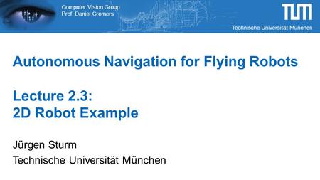 Computer Vision Group Prof. Daniel Cremers Autonomous Navigation for Flying Robots Lecture 2.3: 2D Robot Example Jürgen Sturm Technische Universität München.