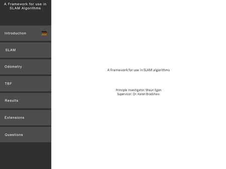 A Framework for use in SLAM algorithms Principle Investigator: Shaun Egan Supervisor: Dr. Karen Bradshaw.