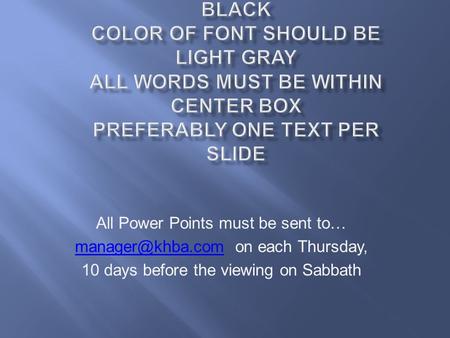 All Power Points must be sent to… on each Thursday, 10 days before the viewing on Sabbath.