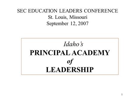 1 SEC EDUCATION LEADERS CONFERENCE St. Louis, Missouri September 12, 2007 Idaho’s PRINCIPAL ACADEMY of LEADERSHIP.