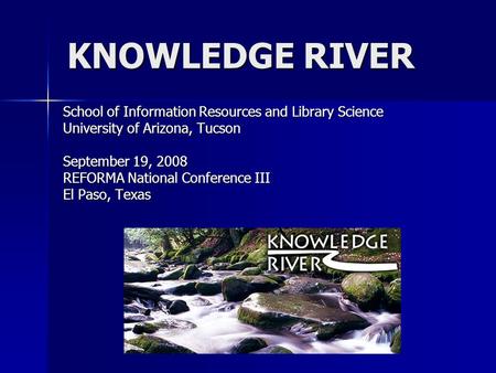 KNOWLEDGE RIVER School of Information Resources and Library Science University of Arizona, Tucson September 19, 2008 REFORMA National Conference III El.