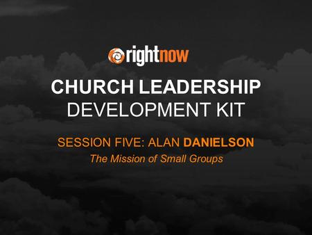 CHURCH LEADERSHIP DEVELOPMENT KIT SESSION FIVE: ALAN DANIELSON The Mission of Small Groups.