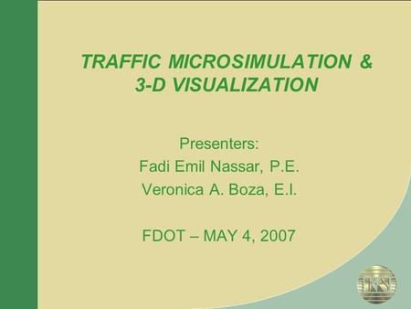 TRAFFIC MICROSIMULATION & 3-D VISUALIZATION Presenters: Fadi Emil Nassar, P.E. Veronica A. Boza, E.I. FDOT – MAY 4, 2007.