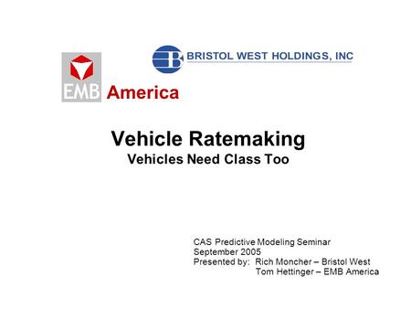 America CAS Predictive Modeling Seminar September 2005 Presented by: Rich Moncher – Bristol West Tom Hettinger – EMB America Vehicle Ratemaking Vehicles.