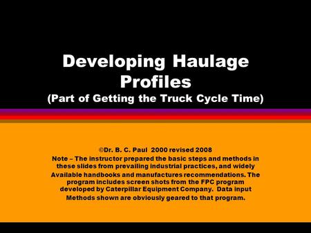 Developing Haulage Profiles (Part of Getting the Truck Cycle Time) ©Dr. B. C. Paul 2000 revised 2008 Note – The instructor prepared the basic steps and.