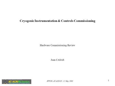 HWCR, AT-ACR-IN, 12 May 2005 1 Cryogenic Instrumentation & Controls Commissioning Hardware Commissioning Review Juan CASAS.