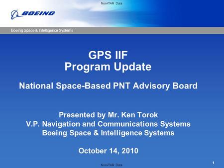 Boeing Space & Intelligence Systems Non-ITAR Data 1 GPS IIF Program Update National Space-Based PNT Advisory Board Presented by Mr. Ken Torok V.P. Navigation.