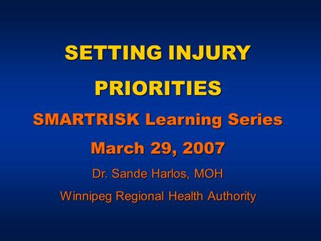 SETTING INJURY PRIORITIES SMARTRISK Learning Series March 29, 2007 Dr. Sande Harlos, MOH Winnipeg Regional Health Authority.