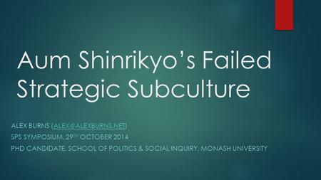 Aum Shinrikyo’s Failed Strategic Subculture ALEX BURNS SPS SYMPOSIUM, 29 TH OCTOBER 2014 PHD CANDIDATE, SCHOOL OF.