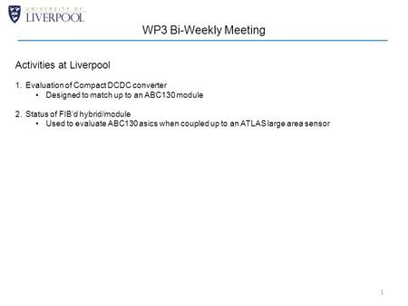 1 WP3 Bi-Weekly Meeting Activities at Liverpool 1.Evaluation of Compact DCDC converter Designed to match up to an ABC130 module 2.Status of FIB’d hybrid/module.