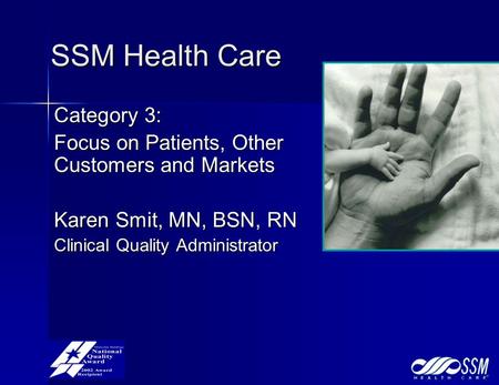 SSM Health Care Category 3: Focus on Patients, Other Customers and Markets Karen Smit, MN, BSN, RN Clinical Quality Administrator.