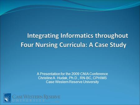 A Presentation for the 2009 CNIA Conference Christine A. Hudak, Ph.D., RN-BC, CPHIMS Case Western Reserve University.