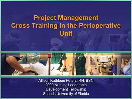 Project Management Cross Training in the Perioperative Unit Allison Kathleen Peters, RN, BSN 2009 Nursing Leadership Development Fellowship Shands University.