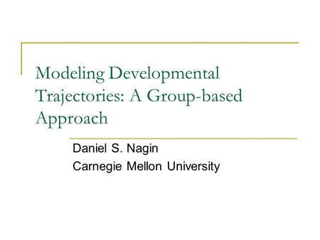 Modeling Developmental Trajectories: A Group-based Approach Daniel S. Nagin Carnegie Mellon University.