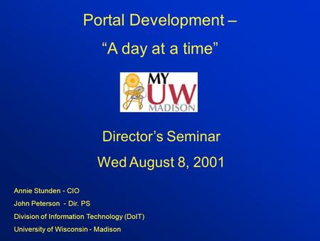 Portal Development – “A day at a time” Director’s Seminar Wed August 8, 2001 Annie Stunden - CIO John Peterson - Dir. PS Division of Information Technology.