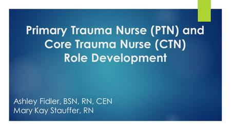 Primary Trauma Nurse (PTN) and Core Trauma Nurse (CTN) Role Development Ashley Fidler, BSN, RN, CEN Mary Kay Stauffer, RN.