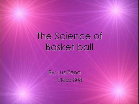 The Science of Basket ball By: Luz Pena Class: 808 By: Luz Pena Class: 808.