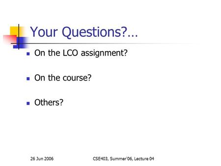 26 Jun 2006CSE403, Summer'06, Lecture 04 Your Questions?… On the LCO assignment? On the course? Others?