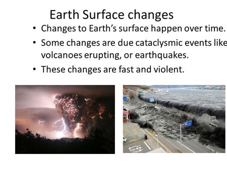 Earth Surface changes Changes to Earth’s surface happen over time. Some changes are due cataclysmic events like volcanoes erupting, or earthquakes. These.