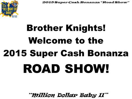 2015 Super Cash Bonanza “Road Show” “Million Dollar Baby II” Brother Knights! Welcome to the 2015 Super Cash Bonanza ROAD SHOW!