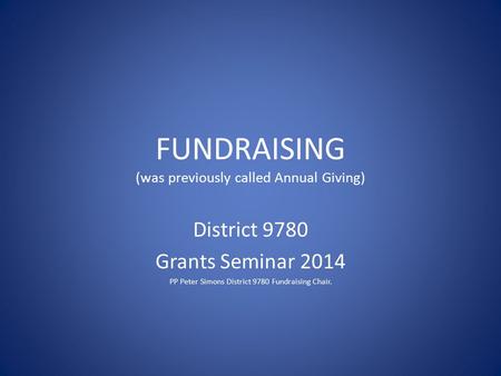 FUNDRAISING (was previously called Annual Giving) District 9780 Grants Seminar 2014 PP Peter Simons District 9780 Fundraising Chair.