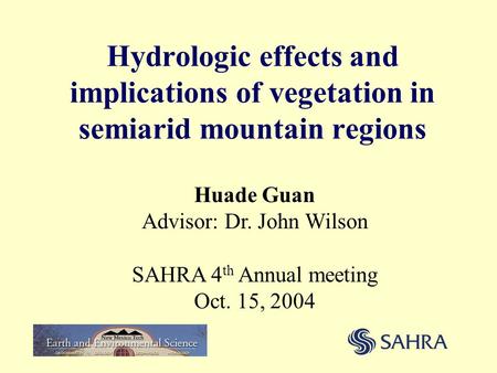 Hydrologic effects and implications of vegetation in semiarid mountain regions Huade Guan Advisor: Dr. John Wilson SAHRA 4 th Annual meeting Oct. 15, 2004.