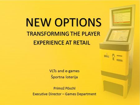 NEW OPTIONS TRANSFORMING THE PLAYER EXPERIENCE AT RETAIL NEW OPTIONS TRANSFORMING THE PLAYER EXPERIENCE AT RETAIL VLTs and e-games Športna loterija Primož.