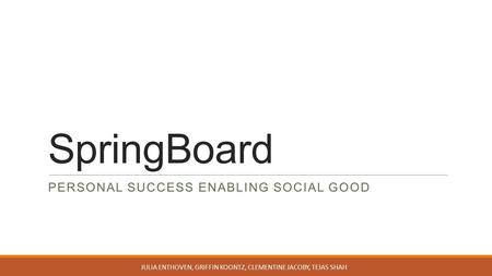 SpringBoard PERSONAL SUCCESS ENABLING SOCIAL GOOD JULIA ENTHOVEN, GRIFFIN KOONTZ, CLEMENTINE JACOBY, TEJAS SHAH.